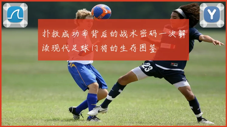 扑救成功率背后的战术密码一次解读现代足球门将的生存图鉴
